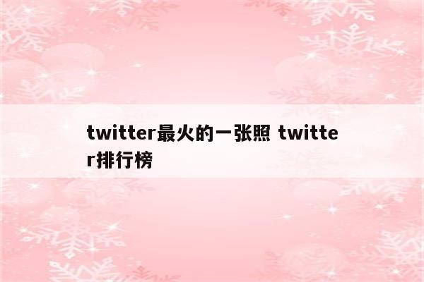 twitter最火的一张照 twitter排行榜