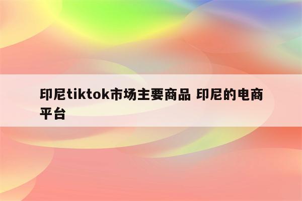 印尼tiktok市场主要商品 印尼的电商平台