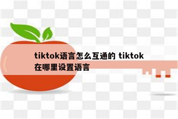 tiktok语言怎么互通的 tiktok在哪里设置语言