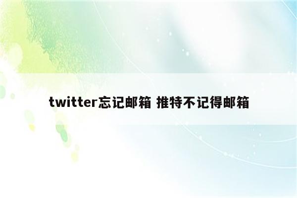 twitter忘记邮箱 推特不记得邮箱