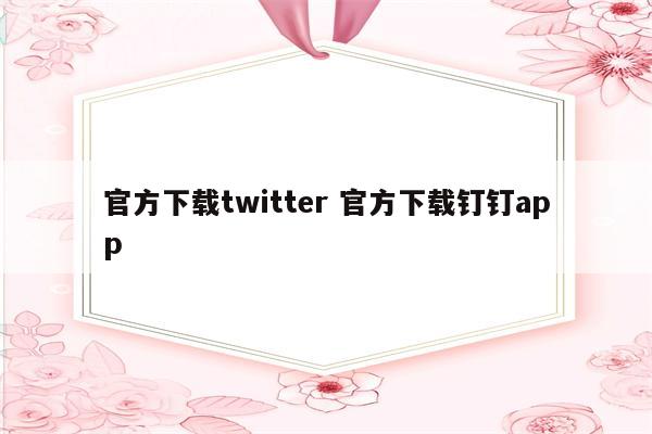 官方下载twitter 官方下载钉钉app