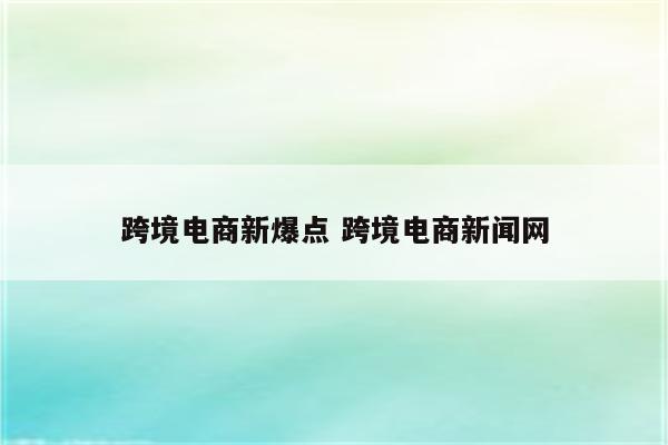 跨境电商新爆点 跨境电商新闻网
