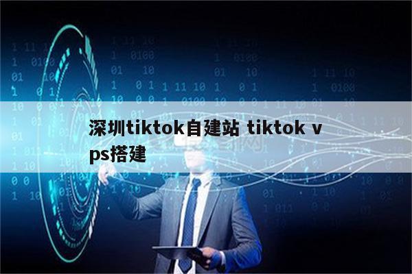 深圳tiktok自建站 tiktok vps搭建