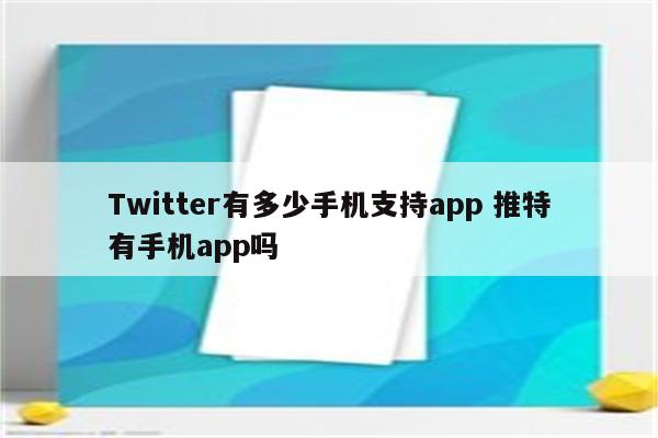 Twitter有多少手机支持app 推特有手机app吗