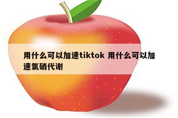用什么可以加速tiktok 用什么可以加速氯硝代谢