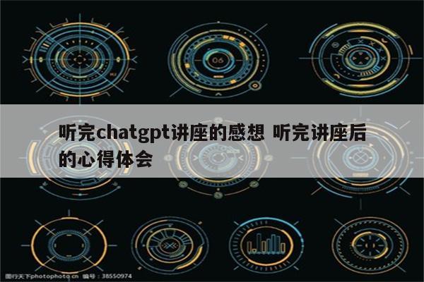 听完chatgpt讲座的感想 听完讲座后的心得体会