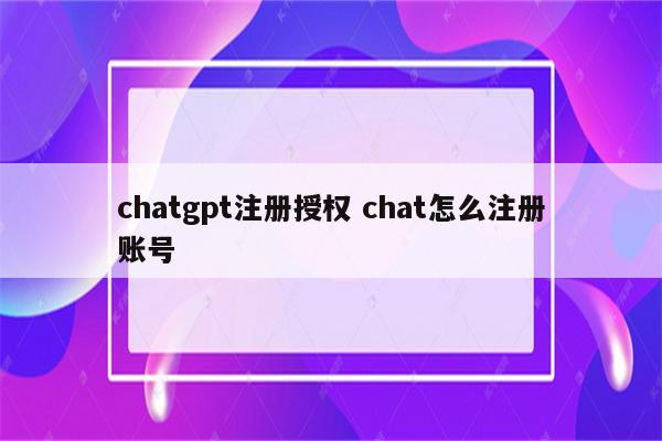 chatgpt注册授权 chat怎么注册账号