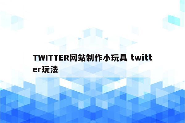 TWITTER网站制作小玩具 twitter玩法