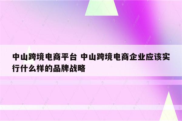中山跨境电商平台 中山跨境电商企业应该实行什么样的品牌战略