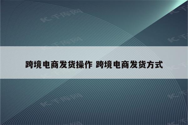跨境电商发货操作 跨境电商发货方式
