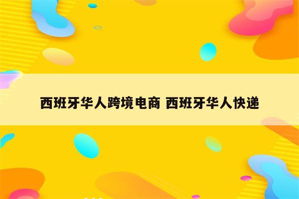 西班牙华人跨境电商 西班牙华人快递