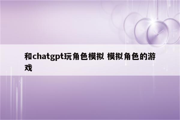 和chatgpt玩角色模拟 模拟角色的游戏