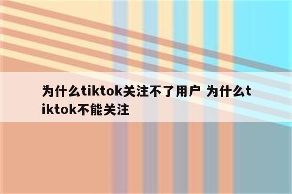 为什么tiktok关注不了用户 为什么tiktok不能关注