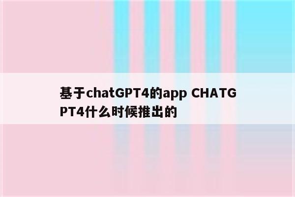 基于chatGPT4的app CHATGPT4什么时候推出的