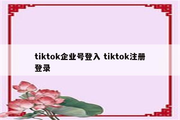 tiktok企业号登入 tiktok注册登录