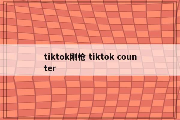 tiktok刚枪 tiktok counter