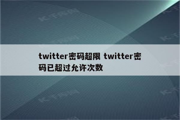 twitter密码超限 twitter密码已超过允许次数