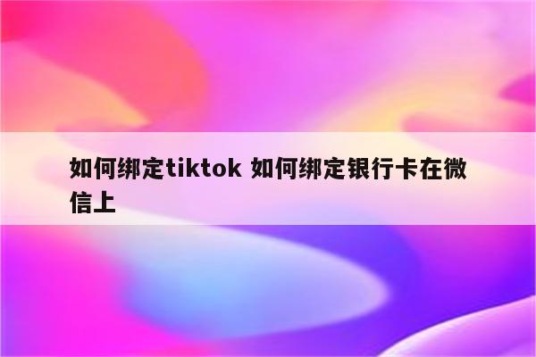 如何绑定tiktok 如何绑定银行卡在微信上