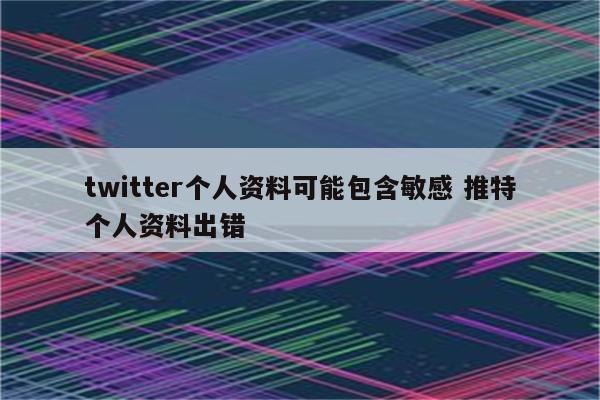 twitter个人资料可能包含敏感 推特个人资料出错