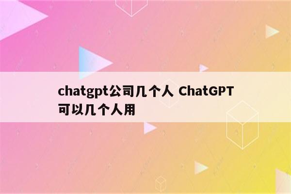 chatgpt公司几个人 ChatGPT可以几个人用
