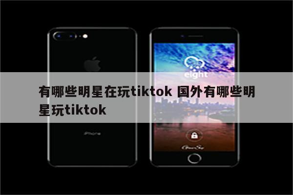 有哪些明星在玩tiktok 国外有哪些明星玩tiktok