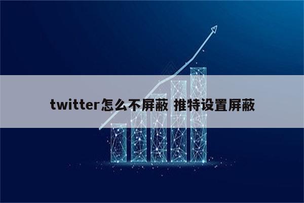 twitter怎么不屏蔽 推特设置屏蔽