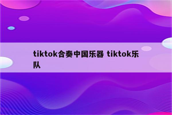 tiktok合奏中国乐器 tiktok乐队