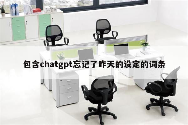 包含chatgpt忘记了昨天的设定的词条