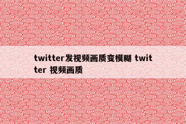 twitter发视频画质变模糊 twitter 视频画质