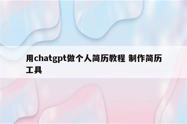 用chatgpt做个人简历教程 制作简历工具