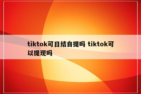 tiktok可日结自提吗 tiktok可以提现吗