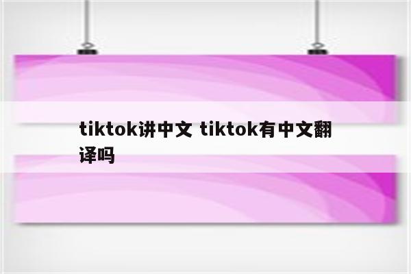 tiktok讲中文 tiktok有中文翻译吗