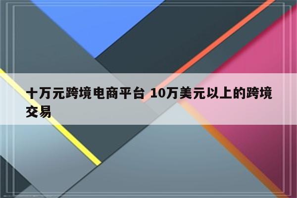 十万元跨境电商平台 10万美元以上的跨境交易