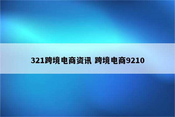 321跨境电商资讯 跨境电商9210
