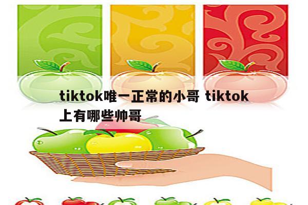 tiktok唯一正常的小哥 tiktok上有哪些帅哥