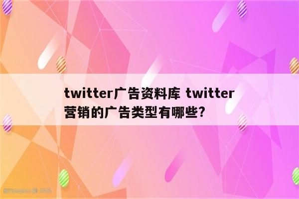 twitter广告资料库 twitter营销的广告类型有哪些?