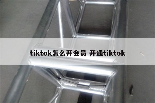 tiktok怎么开会员 开通tiktok