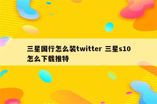 三星国行怎么装twitter 三星s10怎么下载推特