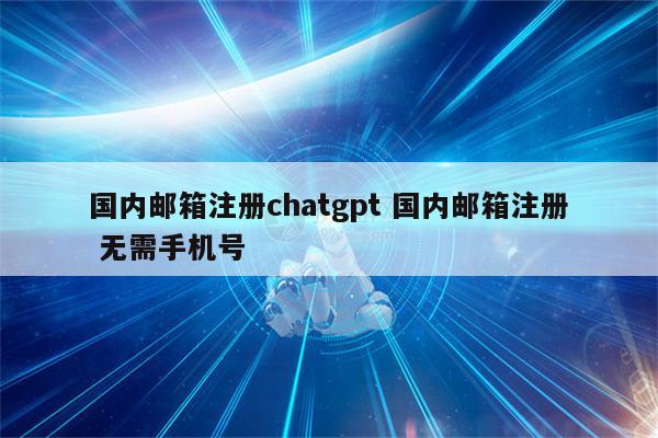 国内邮箱注册chatgpt 国内邮箱注册 无需手机号