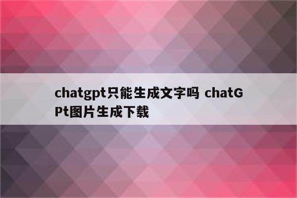 chatgpt只能生成文字吗 chatGPt图片生成下载