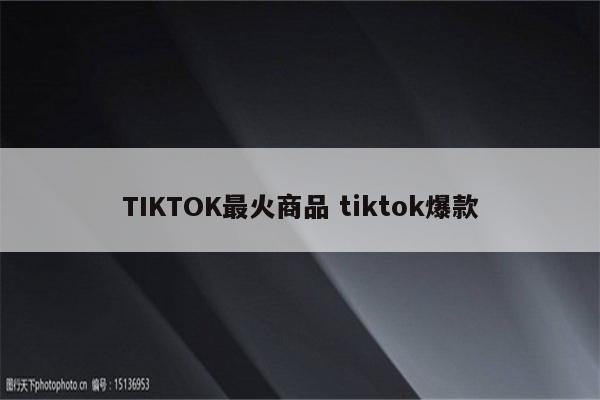 TIKTOK最火商品 tiktok爆款