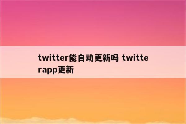 twitter能自动更新吗 twitterapp更新