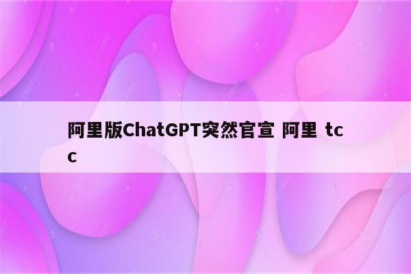 阿里版ChatGPT突然官宣 阿里 tcc