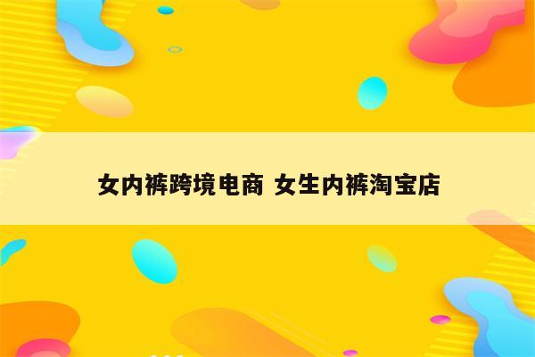 女内裤跨境电商 女生内裤淘宝店