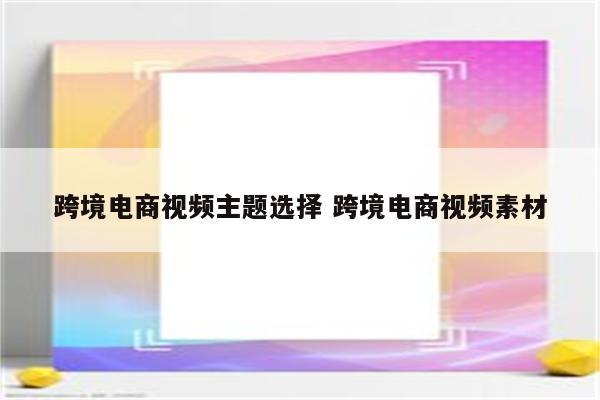 跨境电商视频主题选择 跨境电商视频素材