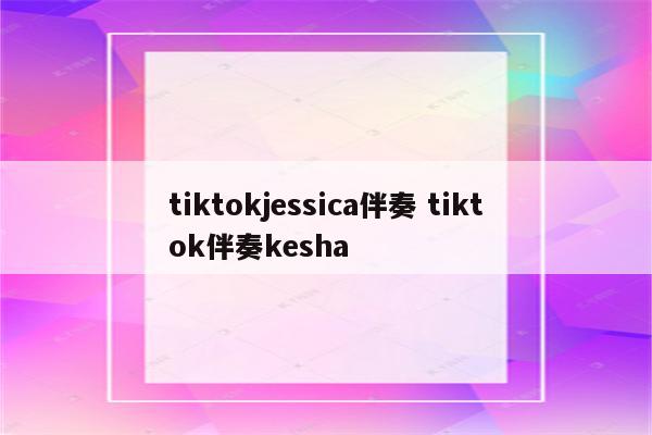tiktokjessica伴奏 tiktok伴奏kesha