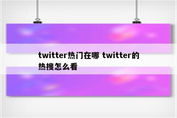twitter热门在哪 twitter的热搜怎么看