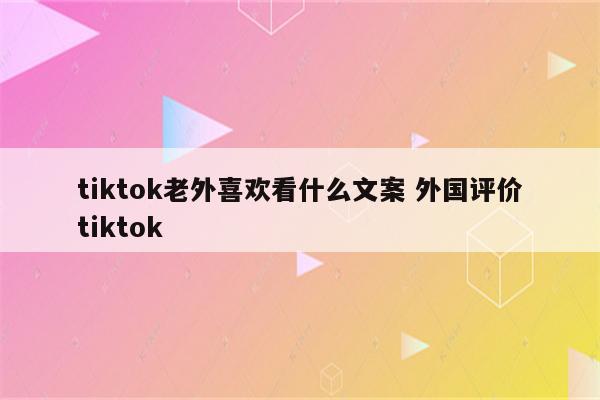 tiktok老外喜欢看什么文案 外国评价tiktok