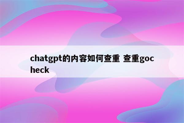 chatgpt的内容如何查重 查重gocheck