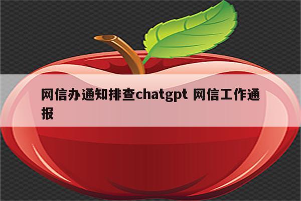 网信办通知排查chatgpt 网信工作通报